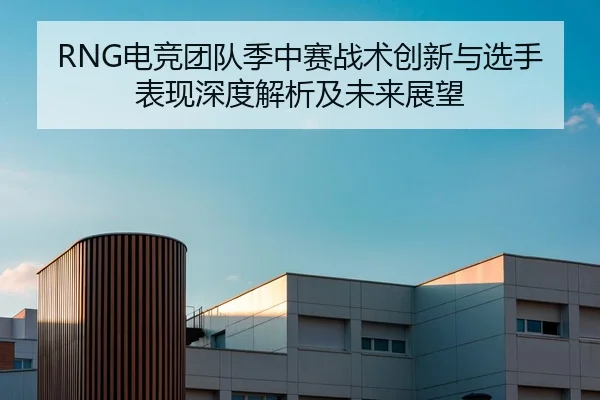 RNG电竞团队季中赛战术创新与选手表现深度解析及未来展望