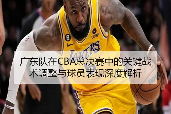 广东队在CBA总决赛中的关键战术调整与球员表现深度解析