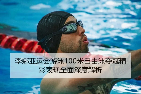 李娜亚运会游泳100米自由泳夺冠精彩表现全面深度解析