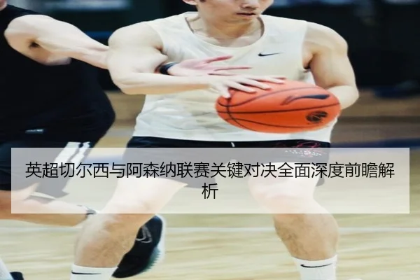 英超切尔西与阿森纳联赛关键对决全面深度前瞻解析