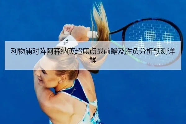 利物浦对阵阿森纳英超焦点战前瞻及胜负分析预测详解